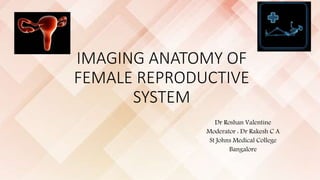 IMAGING ANATOMY OF
FEMALE REPRODUCTIVE
SYSTEM
Dr Roshan Valentine
Moderator : Dr Rakesh C A
St Johns Medical College
Bangalore
 