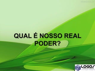 QUAL É NOSSO REAL
PODER?
 