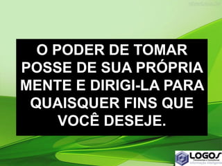 O PODER DE TOMAR
POSSE DE SUA PRÓPRIA
MENTE E DIRIGI-LA PARA
QUAISQUER FINS QUE
VOCÊ DESEJE.
 