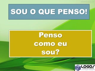 SOU O QUE PENSO!
Penso
como eu
sou?
 