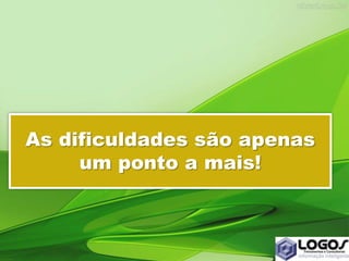 As dificuldades são apenas
um ponto a mais!
 