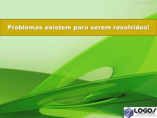 Problemas existem para serem resolvidos!
 
