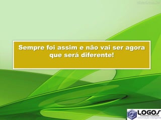 Sempre foi assim e não vai ser agora
que será diferente!
 