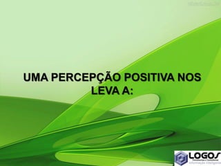 UMA PERCEPÇÃO POSITIVA NOS
LEVA A:
 