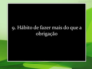 9. Hábito de fazer mais do que a
obrigação
 