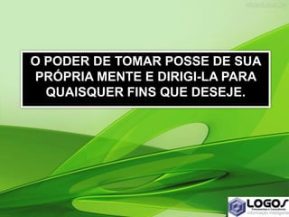 O PODER DE TOMAR POSSE DE SUA
PRÓPRIA MENTE E DIRIGI-LA PARA
QUAISQUER FINS QUE DESEJE.
 
