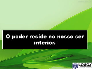 O poder reside no nosso ser
interior.
 