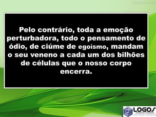 Pelo contrário, toda a emoção
perturbadora, todo o pensamento de
ódio, de ciúme de egoísmo, mandam
o seu veneno a cada um dos bilhões
de células que o nosso corpo
encerra.
 