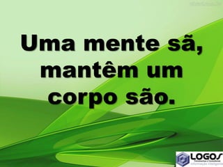 Uma mente sã,
mantêm um
corpo são.
 