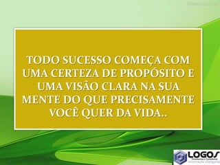 TODO SUCESSO COMEÇA COM
UMA CERTEZA DE PROPÓSITO E
UMA VISÃO CLARA NA SUA
MENTE DO QUE PRECISAMENTE
VOCÊ QUER DA VIDA..
 