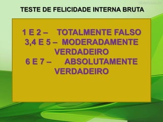 1 E 2 – TOTALMENTE FALSO
3,4 E 5 – MODERADAMENTE
VERDADEIRO
6 E 7 – ABSOLUTAMENTE
VERDADEIRO
TESTE DE FELICIDADE INTERNA BRUTA
 