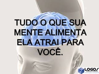 TUDO O QUE SUA
MENTE ALIMENTA
ELA ATRAI PARA
VOCÊ.
 