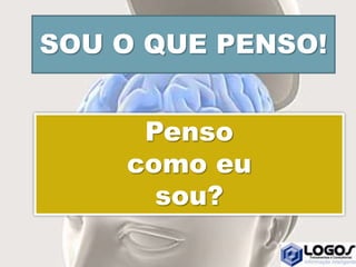 SOU O QUE PENSO!
Penso
como eu
sou?
 