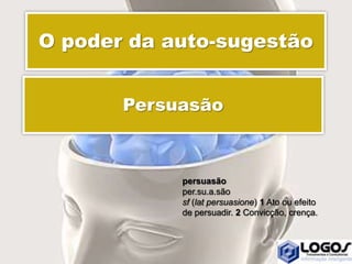 O poder da auto-sugestão
Persuasão
persuasão
per.su.a.são
sf (lat persuasione) 1 Ato ou efeito
de persuadir. 2 Convicção, crença.
 