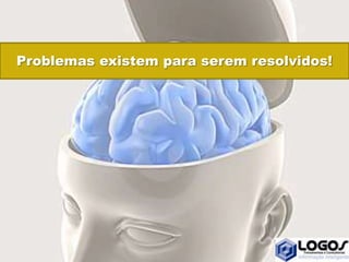 Problemas existem para serem resolvidos!
 