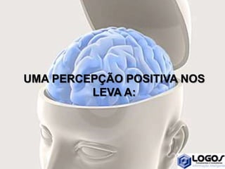 UMA PERCEPÇÃO POSITIVA NOS
LEVA A:
 