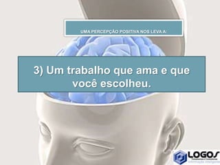 3) Um trabalho que ama e que
você escolheu.
UMA PERCEPÇÃO POSITIVA NOS LEVA A:
 