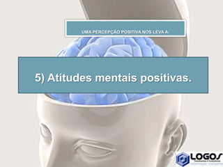 5) Atitudes mentais positivas.
UMA PERCEPÇÃO POSITIVA NOS LEVA A:
 