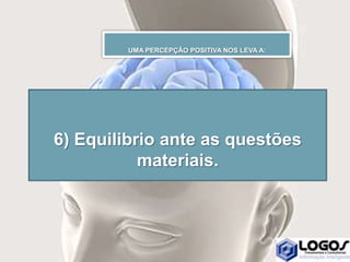 6) Equilibrio ante as questões
materiais.
UMA PERCEPÇÃO POSITIVA NOS LEVA A:
 