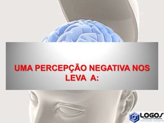 UMA PERCEPÇÃO NEGATIVA NOS
LEVA A:
 