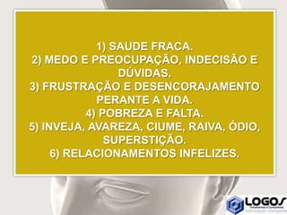 1) SAUDE FRACA.
2) MEDO E PREOCUPAÇÃO, INDECISÃO E
DÚVIDAS.
3) FRUSTRAÇÃO E DESENCORAJAMENTO
PERANTE A VIDA.
4) POBREZA E FALTA.
5) INVEJA, AVAREZA, CIUME, RAIVA, ÓDIO,
SUPERSTIÇÃO.
6) RELACIONAMENTOS INFELIZES.
 