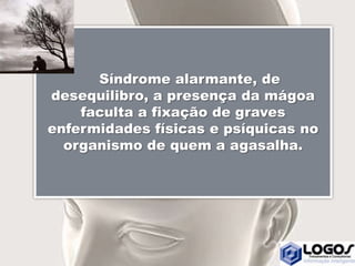 Síndrome alarmante, de
desequilibro, a presença da mágoa
faculta a fixação de graves
enfermidades físicas e psíquicas no
organismo de quem a agasalha.
 