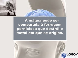 A mágoa pode ser
comparada à ferrugem
perniciosa que destrói o
metal em que se origina.
 