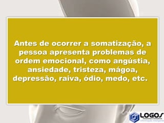 Antes de ocorrer a somatização, a
pessoa apresenta problemas de
ordem emocional, como angústia,
ansiedade, tristeza, mágoa,
depressão, raiva, ódio, medo, etc.
 