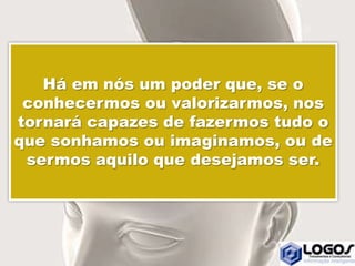 Há em nós um poder que, se o
conhecermos ou valorizarmos, nos
tornará capazes de fazermos tudo o
que sonhamos ou imaginamos, ou de
sermos aquilo que desejamos ser.
 