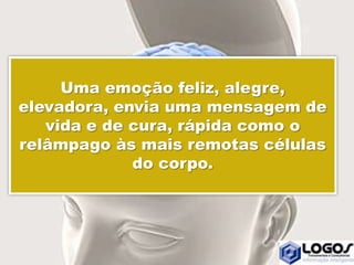 Uma emoção feliz, alegre,
elevadora, envia uma mensagem de
vida e de cura, rápida como o
relâmpago às mais remotas células
do corpo.
 