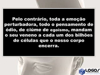 Pelo contrário, toda a emoção
perturbadora, todo o pensamento de
ódio, de ciúme de egoísmo, mandam
o seu veneno a cada um dos bilhões
de células que o nosso corpo
encerra.
 