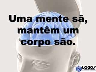 Uma mente sã,
mantêm um
corpo são.
 