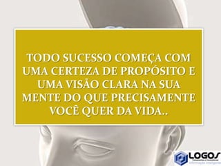 TODO SUCESSO COMEÇA COM
UMA CERTEZA DE PROPÓSITO E
UMA VISÃO CLARA NA SUA
MENTE DO QUE PRECISAMENTE
VOCÊ QUER DA VIDA..
 