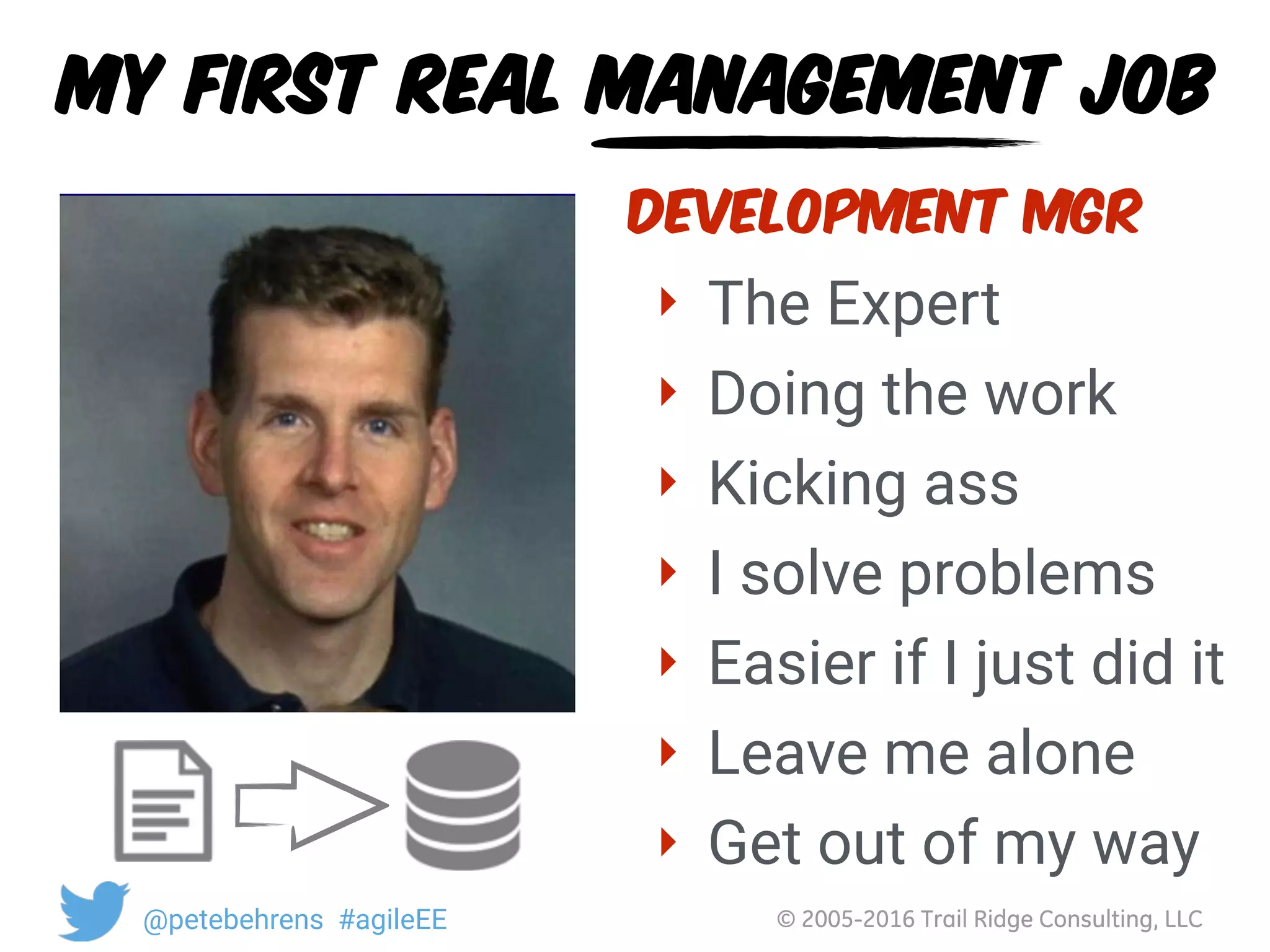 © 2005-2016 Trail Ridge Consulting, LLC@petebehrens #agileEE
My first real management job
‣ The Expert
‣ Doing the work
‣ Kicking ass
‣ I solve problems
‣ Easier if I just did it
‣ Leave me alone
‣ Get out of my way
Development Mgr
 