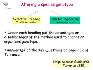 Altering a species genotype Under each heading put the advantages or disadvantages of the method used to change an organisms genotype. Answer Q4 of the Key Questions on page 232 of Torrance. Help: Success Guide p90 Torrance p230 Selective Breeding Traditional method Genetic Engineering Modern method Notes 