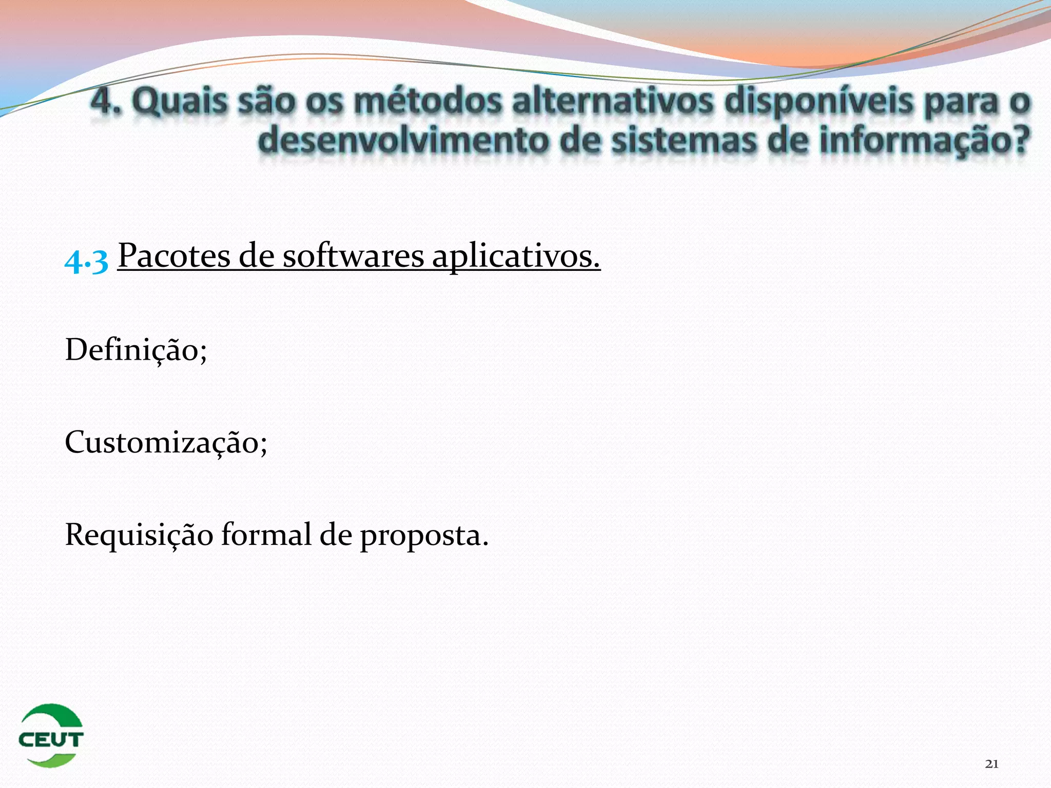4.3 Pacotes de softwares aplicativos.

Definição;

Customização;

Requisição formal de proposta.




                                        21
 