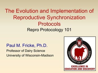 The Evolution and Implementation of Reproductive Synchronization ProtocolsRepro Protocology 101 Paul M. Fricke, Ph.D. Professor of Dairy Science  University of Wisconsin-Madison 