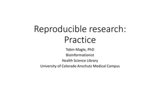 Reproducible research:
Practice
Tobin Magle, PhD
Bioinformationist
Health Science Library
University of Colorado Anschutz Medical Campus
 