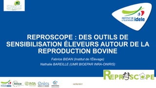 REPROSCOPE : DES OUTILS DE
SENSIBILISATION ÉLEVEURS AUTOUR DE LA
REPRODUCTION BOVINE
Fabrice BIDAN (Institut de l’Élevage)
Nathalie BAREILLE (UMR BIOEPAR INRA-ONIRIS)
14/09/2017
 