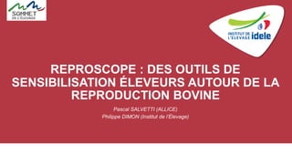 REPROSCOPE : DES OUTILS DE
SENSIBILISATION ÉLEVEURS AUTOUR DE LA
REPRODUCTION BOVINE
Pascal SALVETTI (ALLICE)
Philippe DIMON (Institut de l’Élevage)
 