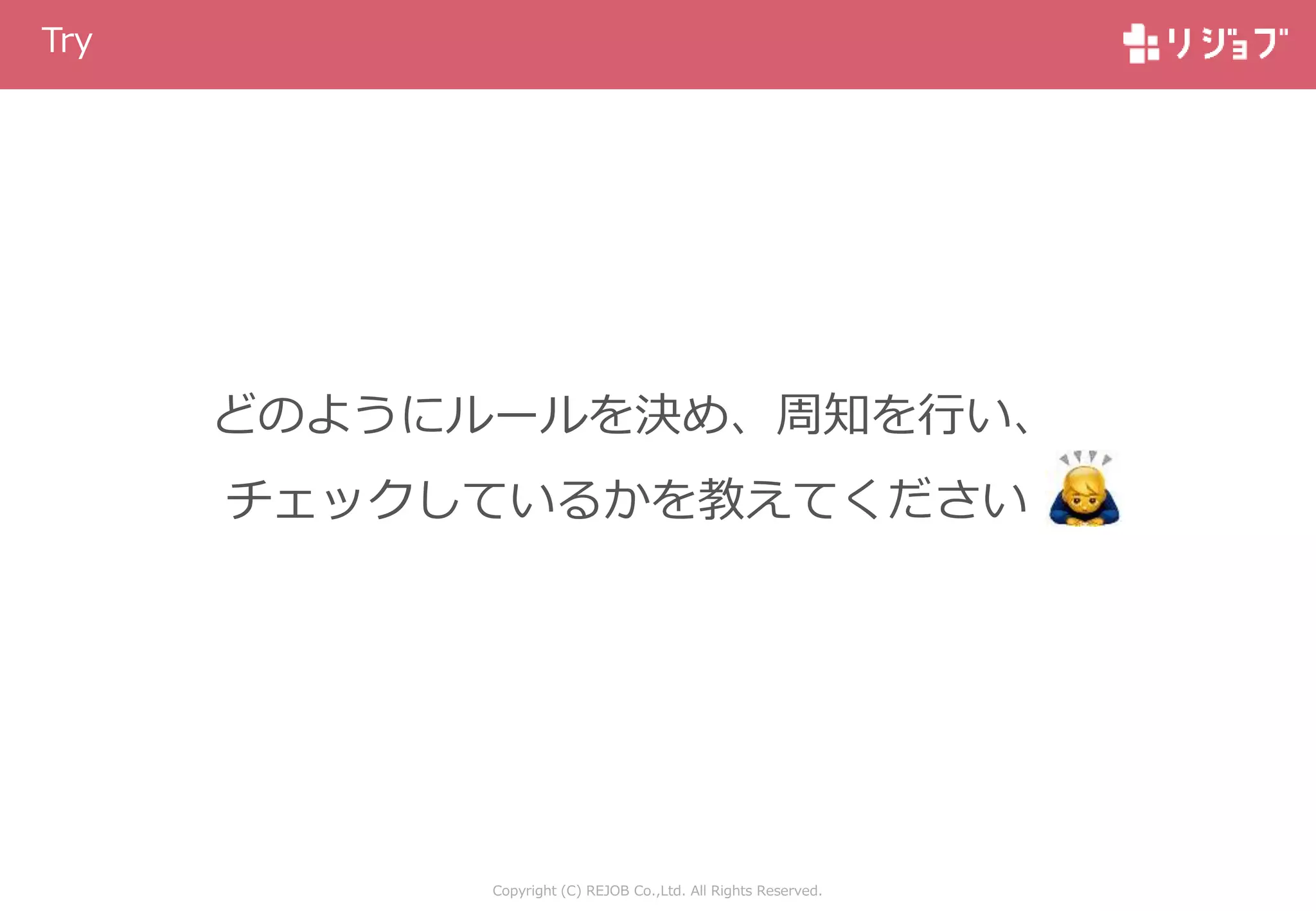 Copyright (C) REJOB Co.,Ltd. All Rights Reserved.
Try
どのようにルールを決め、周知を行い、
チェックしているかを教えてください
 