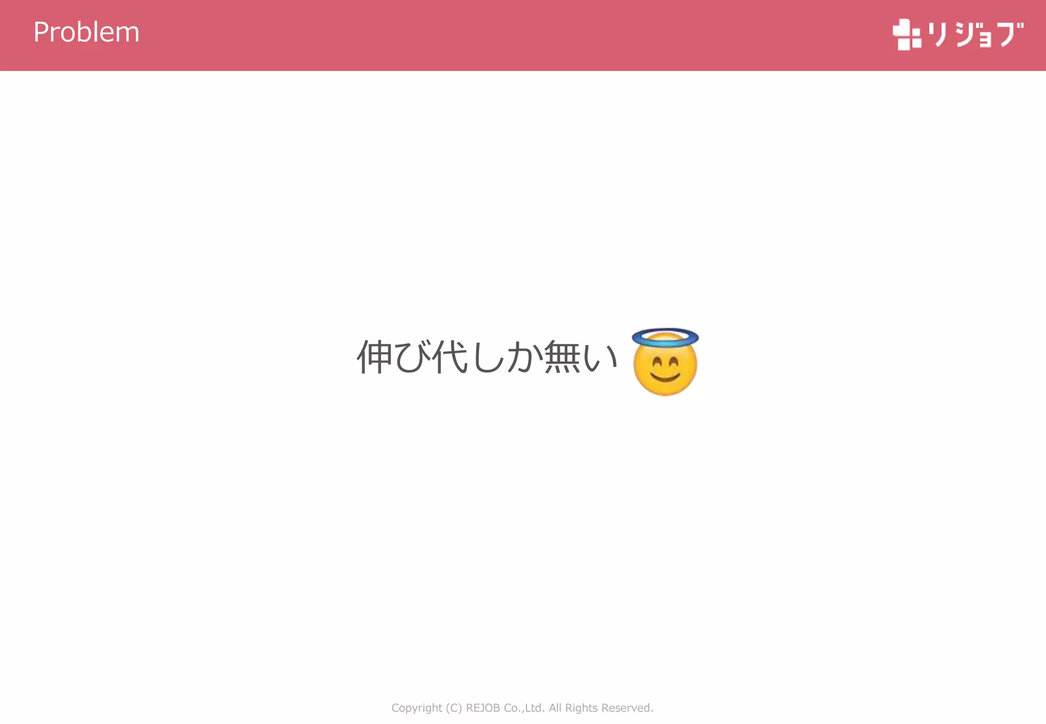 Copyright (C) REJOB Co.,Ltd. All Rights Reserved.
Problem
伸び代しか無い
 