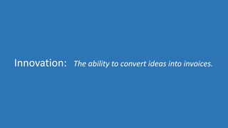 Innovation: The ability to convert ideas into invoices. 
 