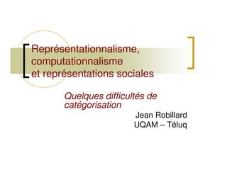 Représentationnalisme,
computationnalisme
et représentations sociales

       Quelques difficultés de
       catégorisation
                        Jean Robillard
                        UQAM – Téluq
 