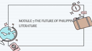 MODULE 7:THE FUTURE OF PHILIPPINE
LITERATURE
 