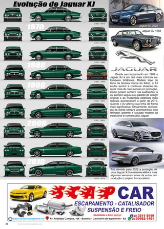 24 www.reportercapixaba.com
Era previsto para 2022 a produção de
uma Jaguar XJ totalmente elétrica mas
algumas semanas antes de entrar em
produção o projeto foi cancelado.
Jaguar XJ 2022
Jaguar XJ 1968
Evolução do Jaguar XJ
1970
1980
1990
2000
2010
Desde seu lançamento em 1968 o
Jaguar XJ é um dos mais icônicos au-
tomóveis britânicos. Modelo topo de
linha da famosa marca do felino, o XJ
soube evoluir e continuar atraente du-
rante mais de meio seculo em produção.
Como podem conferir nas ilustrações, o
XJ sempre seguiu seu padrão de design
original e as mudanças estéticas mais
radicais aconteceram a partir de 2010,
quando o XJ alterou sua linha de forma
mais significativa. Obviamente, tecnolo-
gia de ponta sempre acompanhou este
refinado, potente e luxuoso modelo da
tradicional e conceituada Jaguar.
 