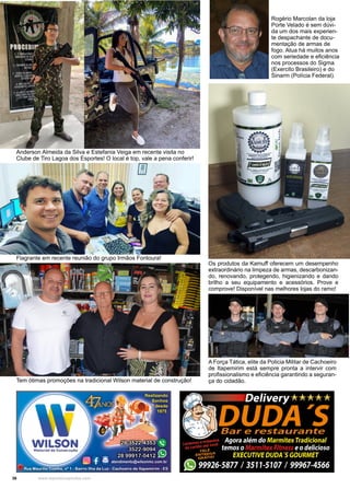 36 www.reportercapixaba.com
Os produtos da Kamuff oferecem um desempenho
extraordinário na limpeza de armas, descarbonizan-
do, renovando, protegendo, higienizando e dando
brilho a seu equipamento e acessórios. Prove e
comprove! Disponível nas melhores lojas do ramo!
Anderson Almeida da Silva e Estefania Veiga em recente visita no
Clube de Tiro Lagoa dos Esportes! O local é top, vale a pena conferir!
A Força Tática, elite da Policia Militar de Cachoeiro
de Itapemirim está sempre pronta a intervir com
profissionalismo e eficiência garantindo a seguran-
ça do cidadão.
Tem ótimas promoções na tradicional Wilson material de construção!
Flagrante em recente reunião do grupo Irmãos Fontoura!
Rogério Marcolan da loja
Porte Velado é sem dúvi-
da um dos mais experien-
te despachante de docu-
mentação de armas de
fogo. Atua há muitos anos
com seriedade e eficiência
nos processos do Sigma
(Exercito Brasileiro) e do
Sinarm (Polícia Federal).
 