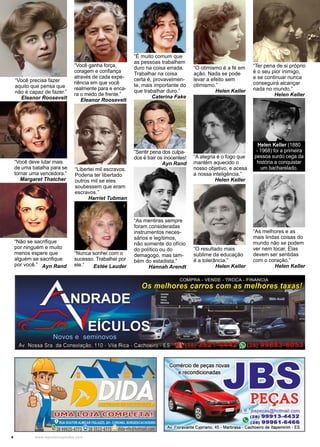 4 www.reportercapixaba.com
“O otimismo é a fé em
ação. Nada se pode
levar a efeito sem
otimismo.”
Helen Keller
“O resultado mais
sublime da educação
é a tolerância.”
Helen Keller
“A alegria é o fogo que
mantém aquecido o
nosso objetivo, e acesa
a nossa inteligência.”
Helen Keller .
“Libertei mil escravos.
Poderia ter libertado
outros mil se eles
soubessem que eram
escravos.”
Harriet Tubman
“Ter pena de si próprio
é o seu pior inimigo,
e se continuar nunca
conseguirá alcançar
nada no mundo.”
Helen Keller .
“As melhores e as
mais lindas coisas do
mundo não se podem
ver nem tocar. Elas
devem ser sentidas
com o coração.”
Helen Keller
Helen Keller (1880
- 1968) foi a primeira
pessoa surdo cega da
história a conquistar
um bacharelado.
“As mentiras sempre
foram consideradas
instrumentos neces-
sários e legítimos,
não somente do ofício
do político ou do
demagogo, mas tam-
bém do estadista.”
Hannah Arendt
“Você precisa fazer
aquilo que pensa que
não é capaz de fazer.”
Eleanor Roosevelt
“Nunca sonhei com o
sucesso. Trabalhei por
ele.“ Estée Lauder
“Você ganha força,
coragem e confiança
através de cada expe-
riência em que você
realmente para e enca-
ra o medo de frente.”
Eleanor Roosevelt
“É muito comum que
as pessoas trabalhem
duro na coisa errada.
Trabalhar na coisa
certa é, provavelmen-
te, mais importante do
que trabalhar duro.”
Caterina Fake
“Você deve lutar mais
de uma batalha para se
tornar uma vencedora.”
Margaret Thatcher .
“Não se sacrifique
por ninguém e muito
menos espere que
alguém se sacrifique
por você.” Ayn Rand
“Sentir pena dos culpa-
dos é trair os inocentes!
Ayn Rand
 