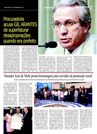 QUARTA-FEIRA, 21 DE SETEMBRO DE 2011                                             BARUERI                                                     REPÓRTER 3
                                                                                                                                                                NOTÍCIAS




Procuradoria
acusa GIL ARANTES
de superfaturar
desapropriações
quando era prefeito
  A lisura e a responsabilidade    de 100 UFESP´s, cuja decisão
na administração dos cofres pú-    transitou em julgado em 07/08/
blicos deveria ser prioridade de   2009. A jogada do ex-prefeito
todo gestor público. Não é o       parece um passe de mágica: em
caso do ex-prefeito Gil Arantes.   apenas três meses, os valores
Pelo menos é o que aponta Re-      das indenizações das desapro-
curso Ordinário da Procurado-      priações ficaram muitas vezes
ria Regional Eleitoral em São      superior aos valores pagos pe-     650.000,00 (seiscentos e           seiscentos mil reais). Outro     nistrativa, para as eleições que se re-
Paulo. Segundo o texto da peça,    los expropriados. Um exemplo       cinquenta mil reais), numa mila-   superfaturamento          es-    alizarem nos 8 (oito) anos seguin-
assinada pelo procurador regi-     é o imóvel do Votupoca, adqui-     grosa valori-zação.Outro exem-     candaloso.Segundo a Lei          tes. A ação da Procuradoria discute
onal eleitoral, Dr. Pedro Barbo-   rido pela Flacam Empreendi-        plo é o imóvel da rua Presidente   Complementar nº 135/2010,        o procedimento e ajuda a população
sa Pereira Neto, Gil Arantes       mentos e Participações Ltda,       Epitácio Pessoa, adquirido pela    são inelegíveis para qualquer    de Barueri, que anseia por saber
superfaturou desapropriações       uma das empresas de Gil            Ian Construções Ltda por R$        cargo os que tiverem suas        como o ex-prefeito Gil Arantes ope-
quando era prefeito. São desa-     Arantes. Esta empresa com-         75.000,00 (setenta e cinco mil     contas relativas ao exercício    rou os milagres, e em três meses,
propriações realizadas em 2001,    prou o imóvel por R$               reais), e que foi desapropriado    de cargos ou funções públicas    transformou um imóvel de R$
julgadas irregulares pelo Tribu-   300.000,00 (trezentos mil re-      também três meses depois com       rejeitadas por irregularidade    300.000,00 em R$ 650.000,00, e ou-
nal de Contas do Estado de São     ais), que foi desapropriado três   uma indenização de R$              insanável, que configure ato     tro, de apenas R$ 75.000,00 em
Paulo, com aplicação de multa      meses depois por R$                1.600.000,00 (hum milhão e         doloso de improbidade admi-      nada menos que R$ 1.600.000,00.



Vereador José de Melo presta homenagem para servidor da promoção social
                     JOSÉ LAURINDO DOS SANTOS FILHO, MOTORISTA DA PRIMEIRA DAMA SÔNIA FURLAN, FOI O HOMENAGEADO
                                                                                                                                                                      fotos: Ivan Nunes

  Durante sessão ordiná-      sempre exerceu a função
ria, realizada terça feira,   de motorista das primeiras
13, o vereador José de        damas do município.
Melo (DEM) entregou vo-         Ao fazer uso da palavra
tos de congratulações ao      o vereador José de Melo
servidor municipal senhor     disse estar muito honrado
  José Laurindo dos San-      em prestar essa singela
tos Filho.                    homenagem a uma pessoa
  A moção foi apresenta-      que sempre contribuiu
da como forma de reco-        com o desenvolvimento da
nhecimento do trabalho        cidade. "Fico muito feliz e
prestado pelo senhor          emocionado de estar fa-
Zezinho, como é conheci-      zendo essa homenagem ao
do o homenageado um dos       nosso amigo e funcioná-
servidores mais antigos da    rio, o senhor Zezinho,
Prefeitura de Barueri onde    quem eu tive o prazer de



                                                            conhecer quando ele era       dama Sônia Furlan, que        Seu Zezinho é uma pessoa       pessoa maravilhosa", fi-
                                                            motorista das freiras na      hoje têm como seu moto-       que tem comprometimen-         nalizou. Muito emocio-
                                                            chácara dos padres. Hoje      rista o senhor Zezinho a      to, responsabilidade, tem os   nado com toda a soleni-
                                                            ele trabalha dirigindo para   quem tem muito apreço.        olhos bondosos; quantas        dade o senhor Zezinho
                                                            Dona Sônia Furlan, e de-        "Pra mim é muito gratifi-   vezes o senhor José foi os     não conseguiu proferir
                                                            senvolve seu trabalho com     cante ver um funcionário      meus olhos para ajudar al-     muitas palavras, somen-
                                                            carinho e dedicação, esse     como seu Zezinho, sendo       gumas famílias. Seu José é     te agradecer pelo reco-
                                                            é o motivo de estar desem-    homenageado aqui na Câ-       uma pessoa maravilhosa, e      nhecimento de todos.
                                                            penhado uma função            mara de Barueri. Ao longo     que muitas vezes me acon-      "Estou muito feliz, que-
                                                            como esta que exige mui-      desses anos em que o          selha. Lembro quando uma       ro agradecer a todos,
                                                            ta confiança", concluiu.      Furlan esteve à frente des-   vez ele me disse assim         inclusive dona Sônia,
                                                              Também esteve presen-       sa cidade, tive o prazer de   "acho que nesse caso é         estou muito feliz com
                                                            te na homenagem e fez         encontrar sempre ali esse     melhor se calar", são essas    a homenagem", con-
                                                            uso da palavra a primeira     homem honesto e zeloso.       coisas que o tornam essa       cluiu.
 