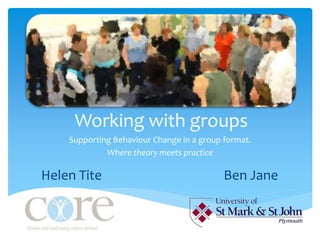 Working with groups
Supporting Behaviour Change in a group format.
Where theory meets practice
Helen Tite Ben Jane
 